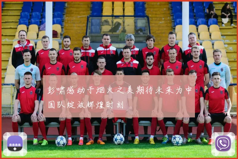 彭啸感动于烟火之美期待未来为中国队绽放辉煌时刻