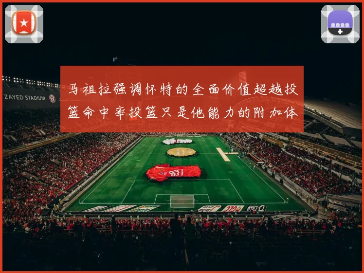 马祖拉强调怀特的全面价值超越投篮命中率投篮只是他能力的附加体现