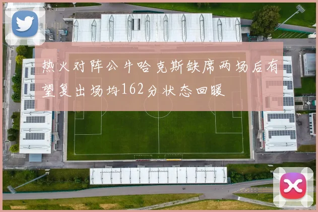热火对阵公牛哈克斯缺席两场后有望复出场均162分状态回暖