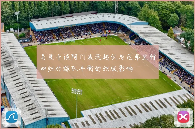 乌度卡谈阿门表现起伏与范弗里特回归对球队平衡的积极影响