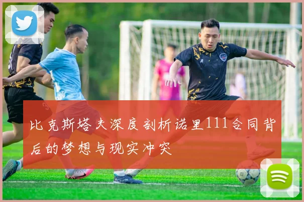 比克斯塔夫深度剖析诺里111合同背后的梦想与现实冲突