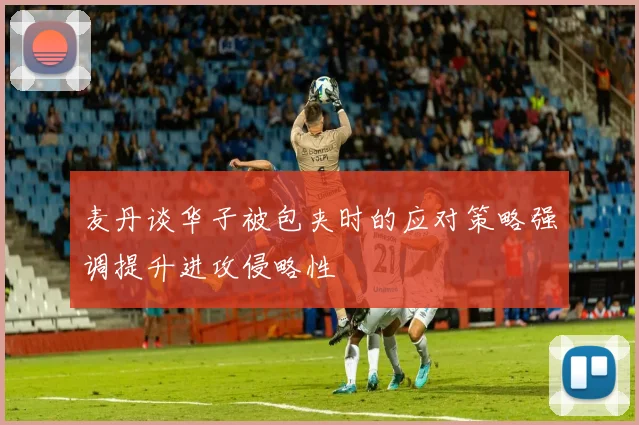 麦丹谈华子被包夹时的应对策略强调提升进攻侵略性