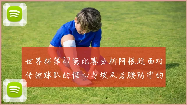 世界杯第27场比赛分析阿根廷面对传控球队的信心与埃及后腰防守的隐患