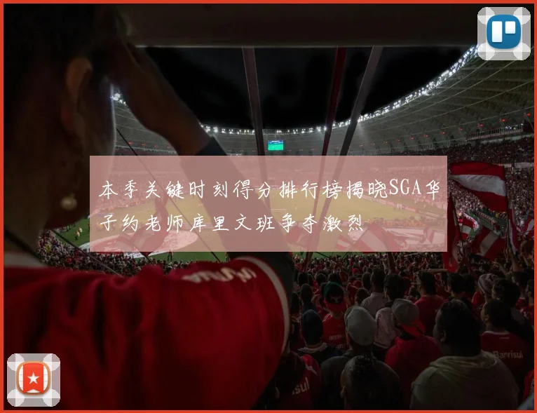 本季关键时刻得分排行榜揭晓SGA华子约老师库里文班争夺激烈