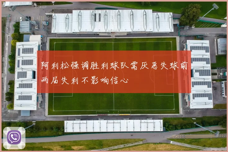 阿利松强调胜利球队需厌恶失球前两届失利不影响信心