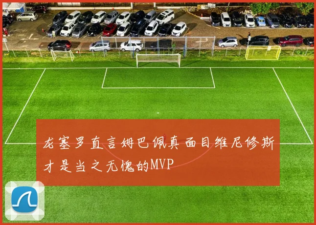 龙塞罗直言姆巴佩真面目维尼修斯才是当之无愧的MVP