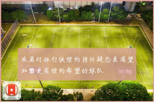 浓眉对独行侠续约持怀疑态度渴望加盟更有续约希望的球队