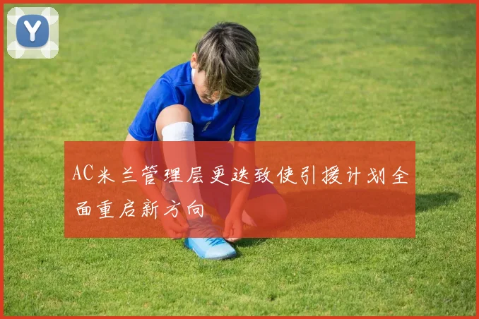 AC米兰管理层更迭致使引援计划全面重启新方向