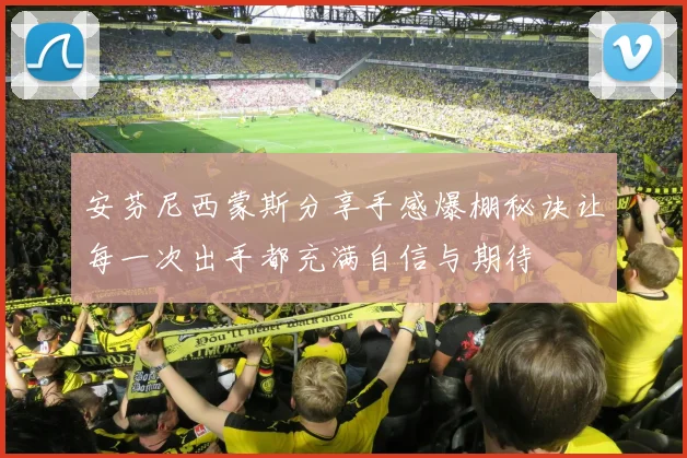 安芬尼西蒙斯分享手感爆棚秘诀让每一次出手都充满自信与期待