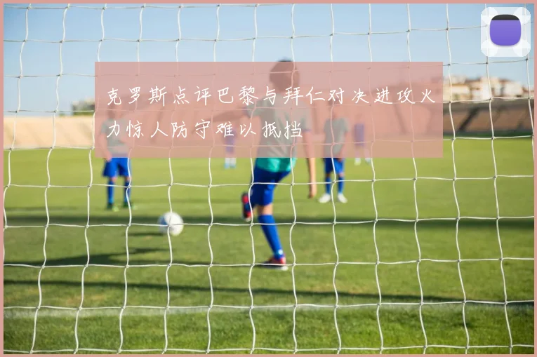 克罗斯点评巴黎与拜仁对决进攻火力惊人防守难以抵挡