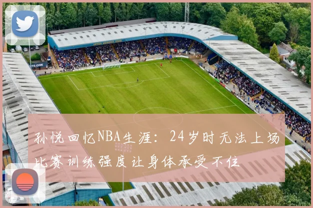孙悦回忆NBA生涯：24岁时无法上场比赛训练强度让身体承受不住