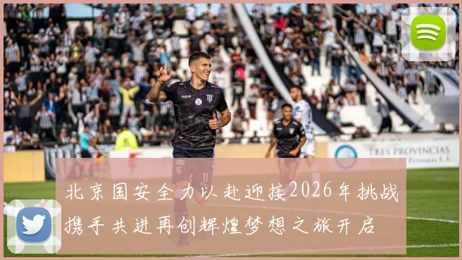 北京国安全力以赴迎接2026年挑战携手共进再创辉煌梦想之旅开启