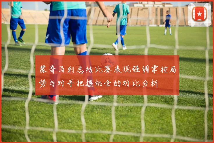 蒙哥马利总结比赛表现强调掌控局势与对手把握机会的对比分析