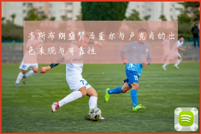 韦斯布朗盛赞马奎尔与卢克肖的出色表现与可靠性