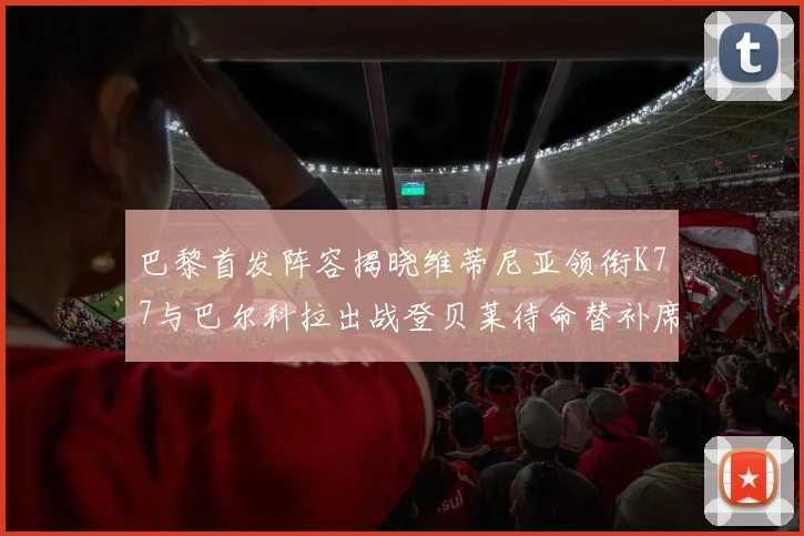 巴黎首发阵容揭晓维蒂尼亚领衔K77与巴尔科拉出战登贝莱待命替补席