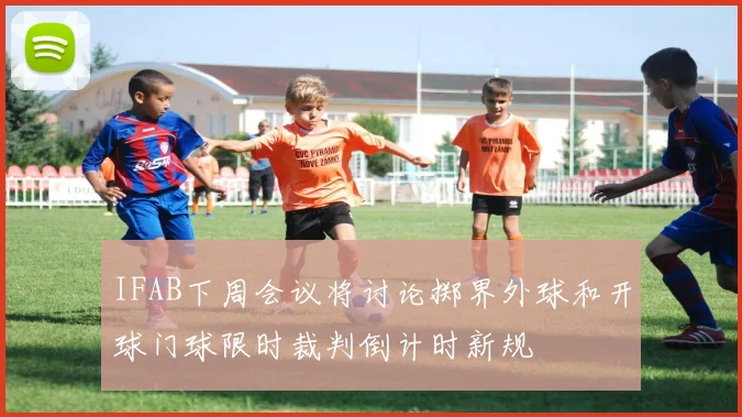 IFAB下周会议将讨论掷界外球和开球门球限时裁判倒计时新规