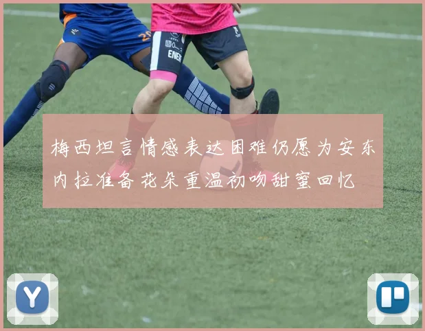 梅西坦言情感表达困难仍愿为安东内拉准备花朵重温初吻甜蜜回忆