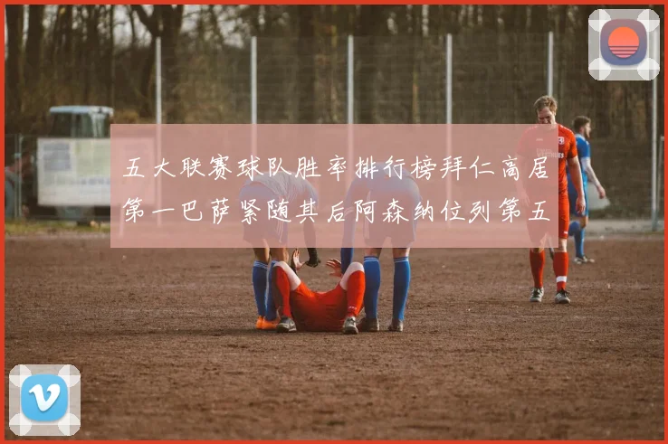 五大联赛球队胜率排行榜拜仁高居第一巴萨紧随其后阿森纳位列第五